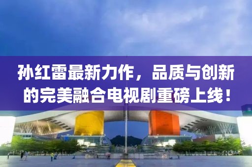 孫紅雷最新力作,品質(zhì)與創(chuàng)新的完美融合電視劇重磅上線!