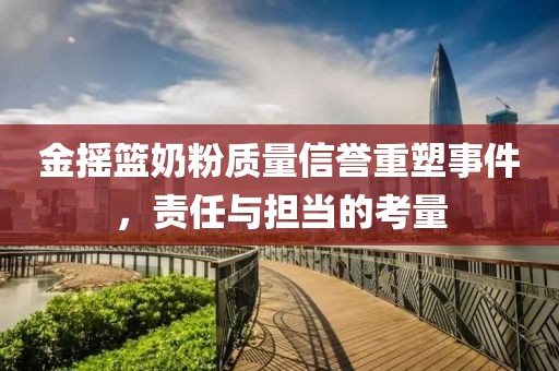 金搖籃奶粉質量信譽重塑事件,責任與擔當的考量