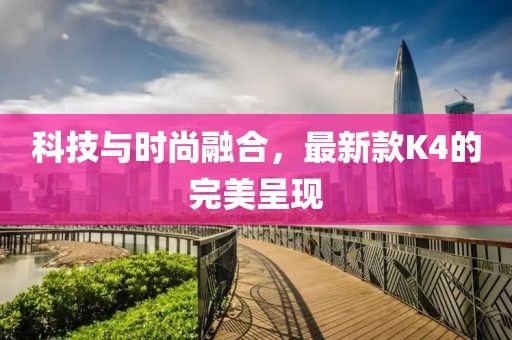 科技與時尚融合,最新款K4的完美呈現