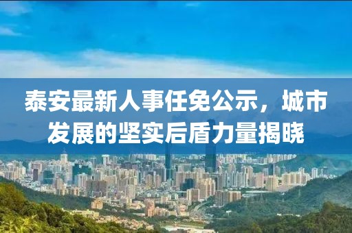 泰安最新人事任免公示,城市發展的堅實后盾力量揭曉
