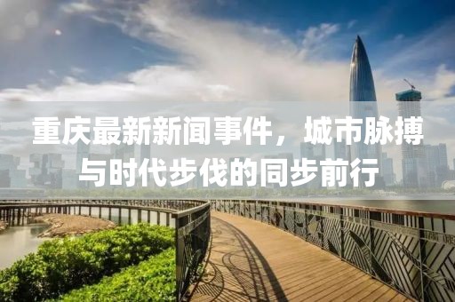 重慶最新新聞事件,城市脈搏與時(shí)代步伐的同步前行