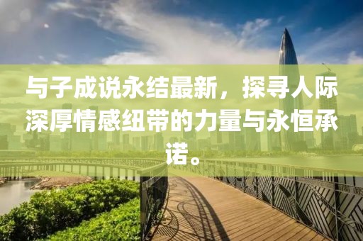 與子成說永結最新,探尋人際深厚情感紐帶的力量與永恒承諾。