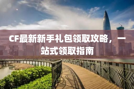 CF最新新手禮包領取攻略,一站式領取指南