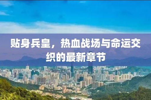 貼身兵皇,熱血戰場與命運交織的最新章節