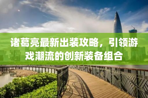 諸葛亮最新出裝攻略,引領(lǐng)游戲潮流的創(chuàng)新裝備組合