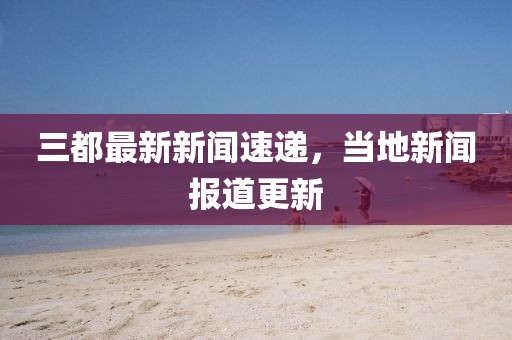 三都最新新聞速遞,當地新聞報道更新