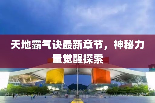天地霸氣訣最新章節(jié),神秘力量覺醒探索