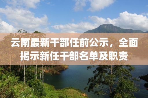 云南最新干部任前公示,全面揭示新任干部名單及職責