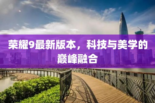 榮耀9最新版本,科技與美學(xué)的巔峰融合