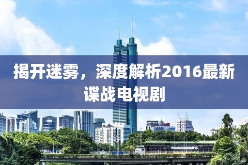 揭開迷霧,深度解析2016最新諜戰電視劇