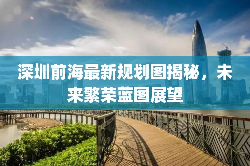 深圳前海最新規劃圖揭秘,未來繁榮藍圖展望
