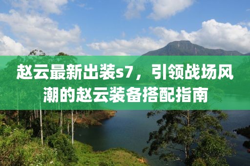 趙云最新出裝s7,引領戰場風潮的趙云裝備搭配指南