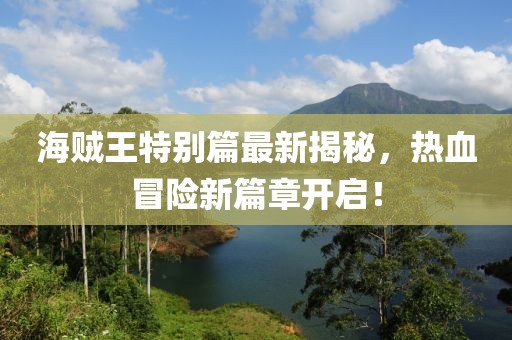 海賊王特別篇最新揭秘,熱血冒險新篇章開啟!