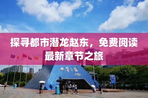 探尋都市潛龍趙東,免費閱讀最新章節之旅
