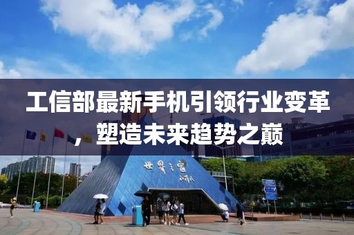 工信部最新手機引領行業變革,塑造未來趨勢之巔