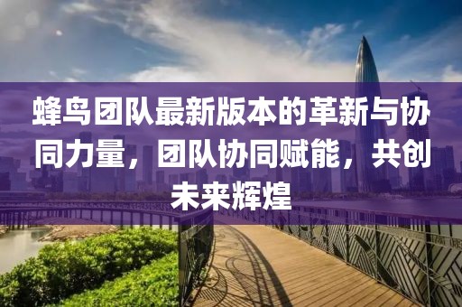 蜂鳥團隊最新版本的革新與協同力量,團隊協同賦能,共創未來輝煌
