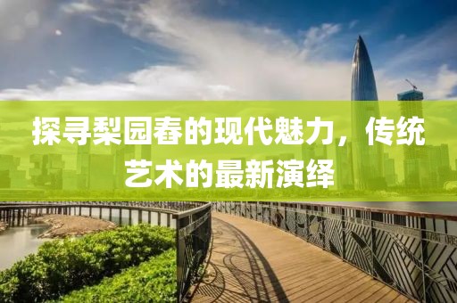 探尋梨園舂的現代魅力,傳統藝術的最新演繹
