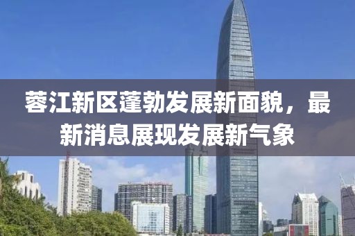 蓉江新區(qū)蓬勃發(fā)展新面貌,最新消息展現(xiàn)發(fā)展新氣象