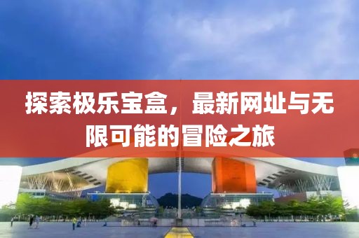 探索極樂寶盒,最新網址與無限可能的冒險之旅