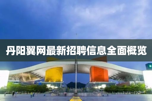 丹陽(yáng)翼網(wǎng)最新招聘信息全面概覽