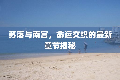 蘇落與南宮,命運交織的最新章節揭秘