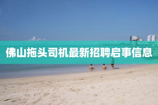佛山拖頭司機(jī)最新招聘啟事信息