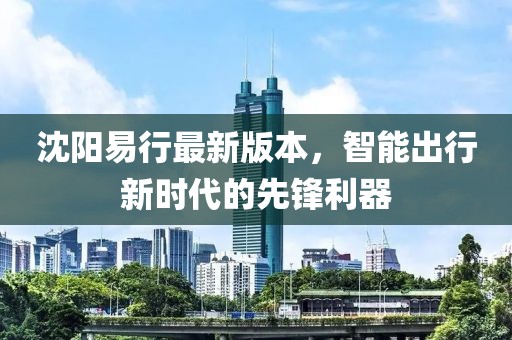 沈陽易行最新版本,智能出行新時代的先鋒利器