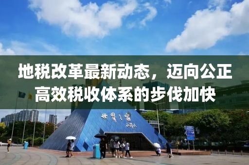 地稅改革最新動態(tài),邁向公正高效稅收體系的步伐加快