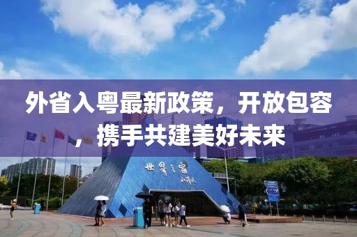 外省入粵最新政策,開放包容,攜手共建美好未來