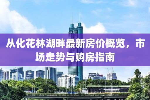 從化花林湖畔最新房價概覽，市場走勢與購房指南