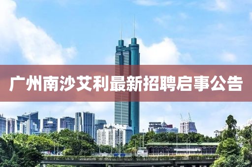 廣州南沙艾利最新招聘啟事公告