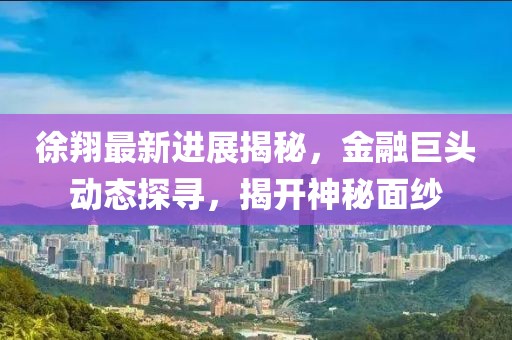 徐翔最新進展揭秘,金融巨頭動態探尋,揭開神秘面紗