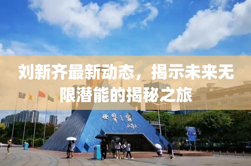 劉新齊最新動態,揭示未來無限潛能的揭秘之旅