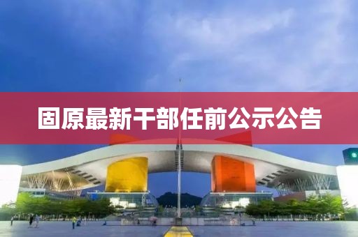 固原最新干部任前公示公告