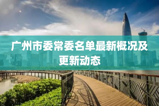 廣州市委常委名單最新概況及更新動態