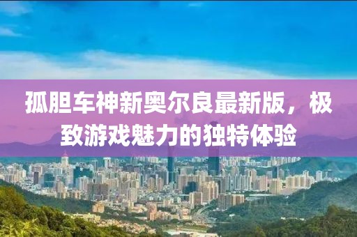 孤膽車神新奧爾良最新版,極致游戲魅力的獨(dú)特體驗(yàn)