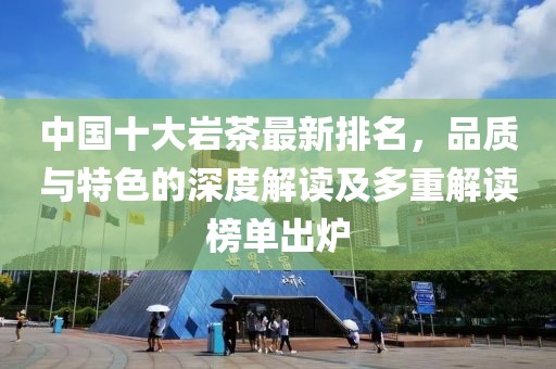 中國十大巖茶最新排名,品質(zhì)與特色的深度解讀及多重解讀榜單出爐