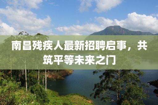 南昌殘疾人最新招聘啟事，共筑平等未來之門