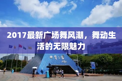 2017最新廣場舞風潮,舞動生活的無限魅力