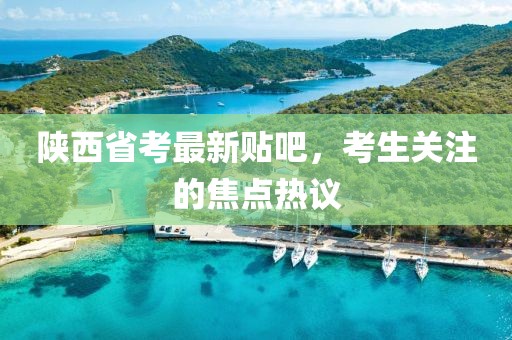 陜西省考最新貼吧,考生關(guān)注的焦點熱議