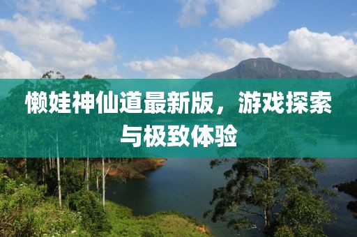 懶娃神仙道最新版,游戲探索與極致體驗