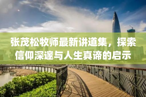 張茂松牧師最新講道集,探索信仰深邃與人生真諦的啟示