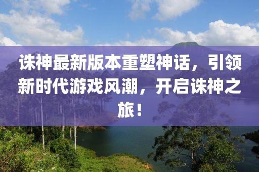 誅神最新版本重塑神話,引領新時代游戲風潮,開啟誅神之旅!