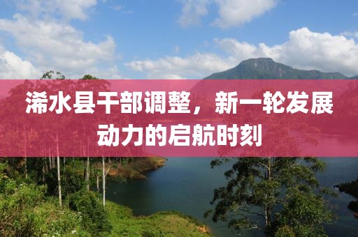 浠水縣干部調(diào)整,新一輪發(fā)展動力的啟航時刻