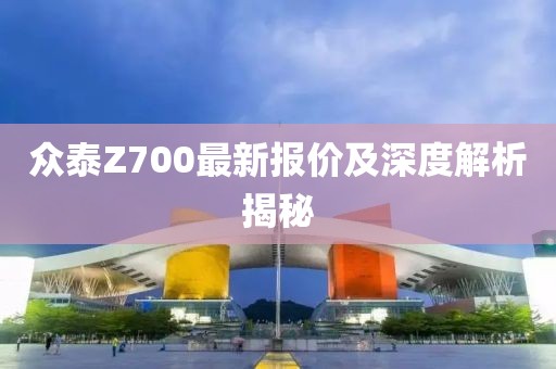 眾泰Z700最新報價及深度解析揭秘
