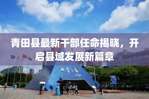 青田縣最新干部任命揭曉,開啟縣域發(fā)展新篇章
