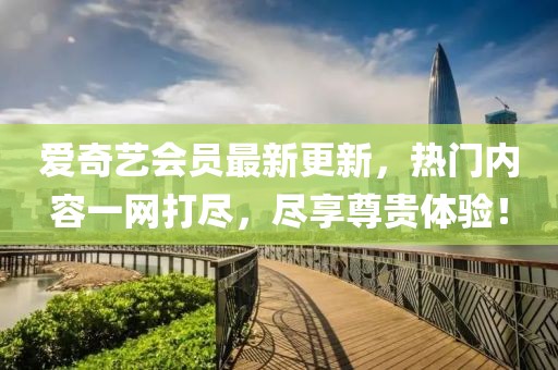 愛奇藝會員最新更新,熱門內容一網打盡,盡享尊貴體驗!