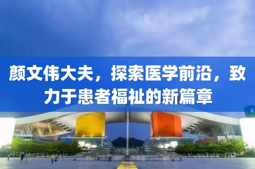顏文偉大夫，探索醫(yī)學(xué)前沿，致力于患者福祉的新篇章