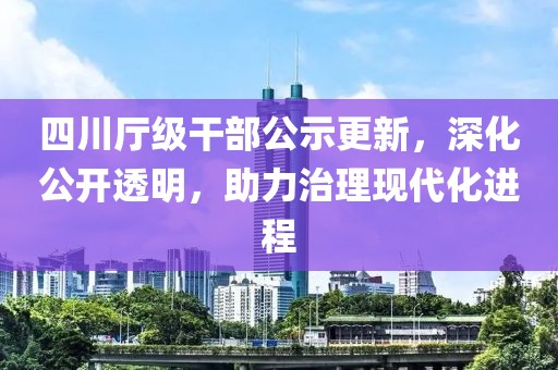 四川廳級干部公示更新,深化公開透明,助力治理現代化進程