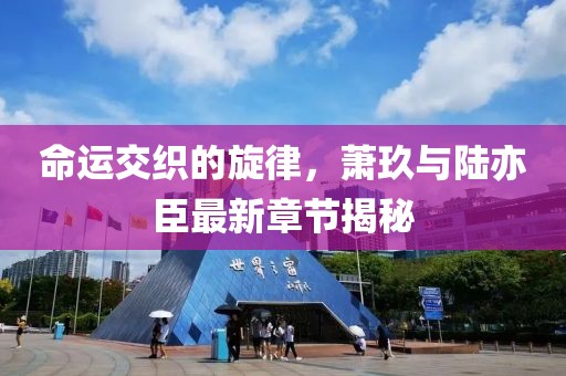 命運交織的旋律,蕭玖與陸亦臣最新章節揭秘